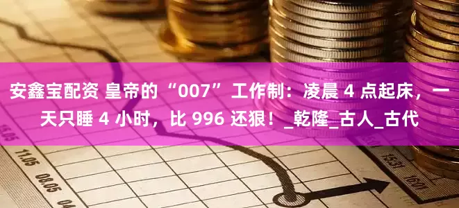 安鑫宝配资 皇帝的 “007” 工作制：凌晨 4 点起床，一天只睡 4 小时，比 996 还狠！_乾隆_古人_古代