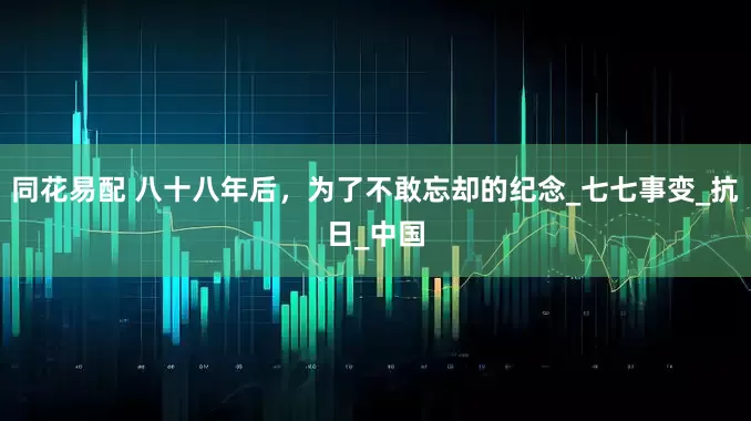 同花易配 八十八年后，为了不敢忘却的纪念_七七事变_抗日_中国