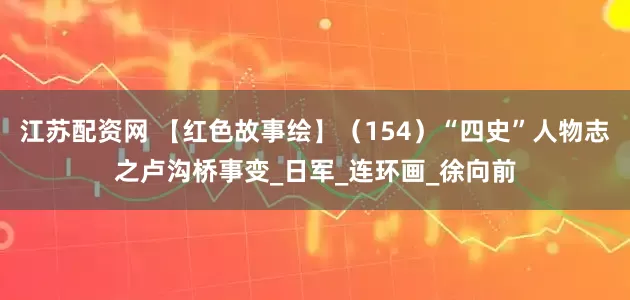 江苏配资网 【红色故事绘】（154）“四史”人物志之卢沟桥事变_日军_连环画_徐向前