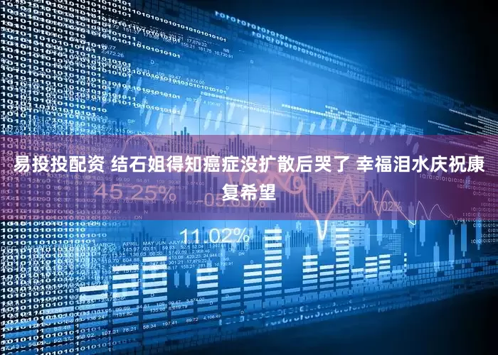 易投投配资 结石姐得知癌症没扩散后哭了 幸福泪水庆祝康复希望