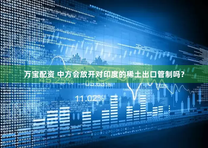万宝配资 中方会放开对印度的稀土出口管制吗？