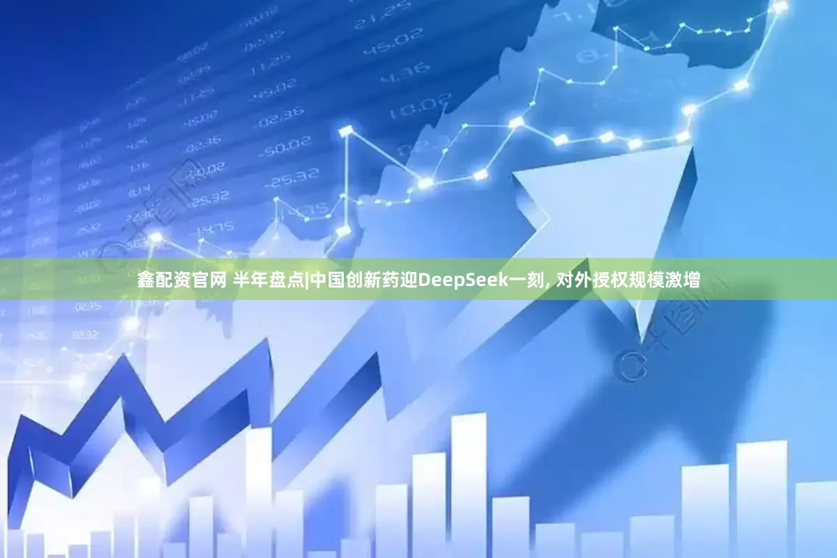 鑫配资官网 半年盘点|中国创新药迎DeepSeek一刻, 对外授权规模激增