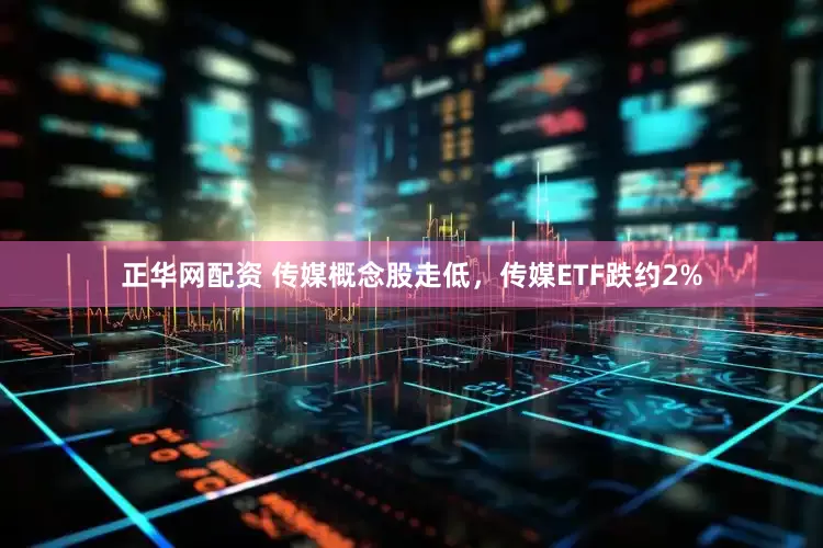 正华网配资 传媒概念股走低，传媒ETF跌约2%
