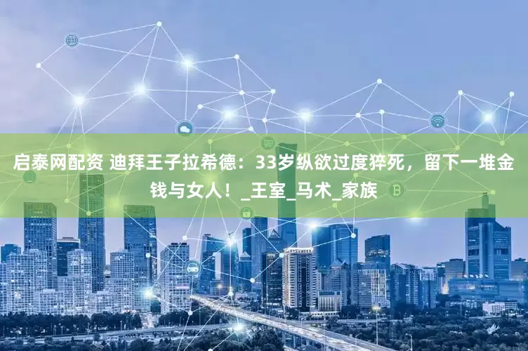 启泰网配资 迪拜王子拉希德：33岁纵欲过度猝死，留下一堆金钱与女人！_王室_马术_家族