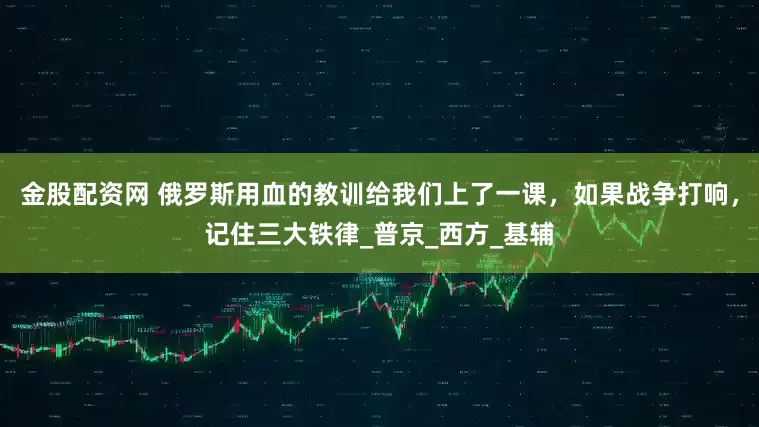 金股配资网 俄罗斯用血的教训给我们上了一课，如果战争打响，记住三大铁律_普京_西方_基辅