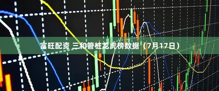 富旺配资 三和管桩龙虎榜数据（7月17日）