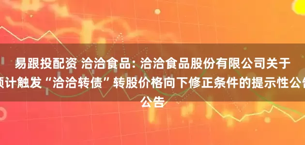 易跟投配资 洽洽食品: 洽洽食品股份有限公司关于预计触发“洽洽转债”转股价格向下修正条件的提示性公告