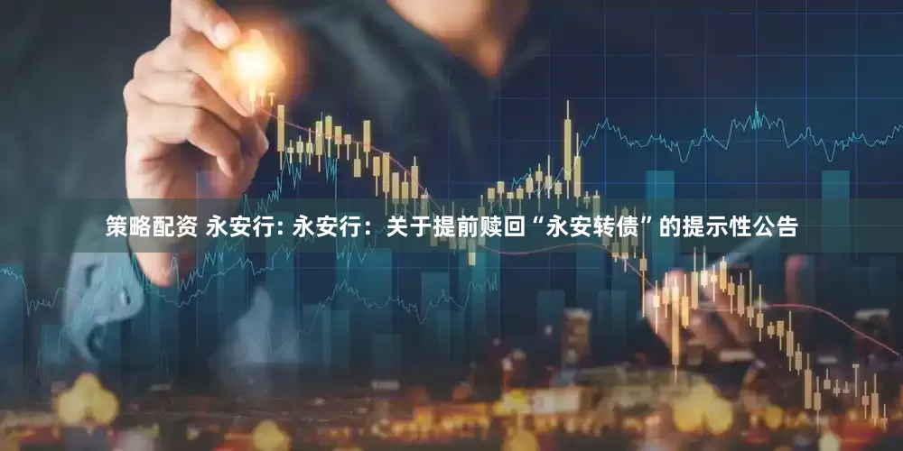 策略配资 永安行: 永安行：关于提前赎回“永安转债”的提示性公告