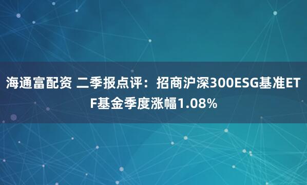 海通富配资 二季报点评：招商沪深300ESG基准ETF基金季度涨幅1.08%