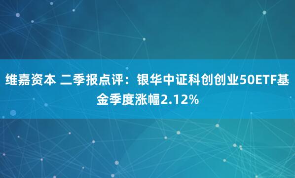 维嘉资本 二季报点评：银华中证科创创业50ETF基金季度涨幅2.12%