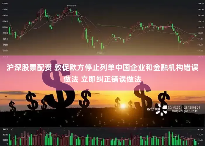 沪深股票配资 敦促欧方停止列单中国企业和金融机构错误做法 立即纠正错误做法