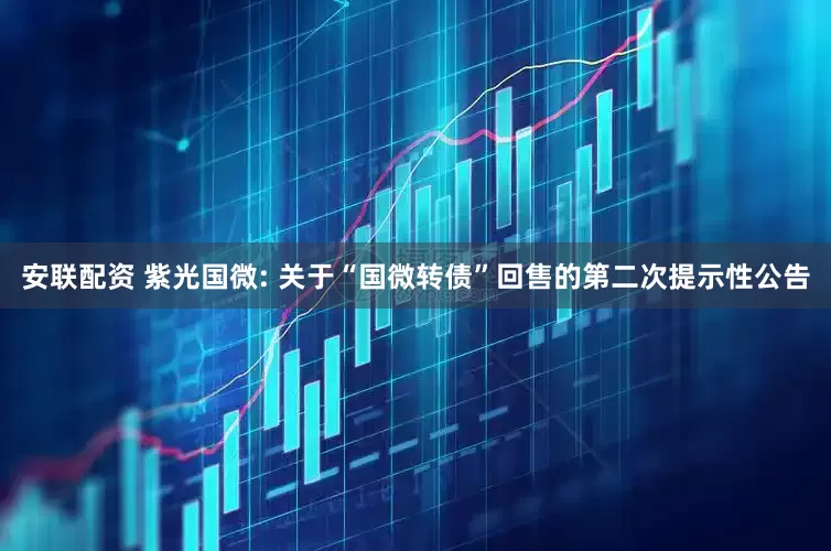 安联配资 紫光国微: 关于“国微转债”回售的第二次提示性公告