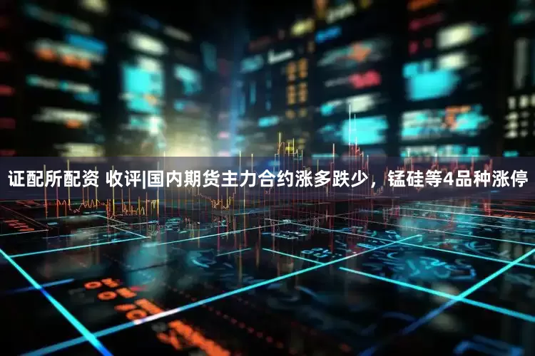 证配所配资 收评|国内期货主力合约涨多跌少，锰硅等4品种涨停