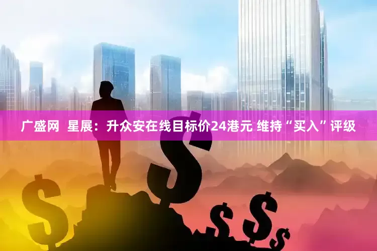广盛网  星展：升众安在线目标价24港元 维持“买入”评级