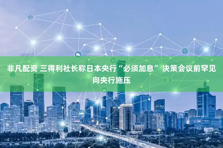 非凡配资 三得利社长称日本央行“必须加息” 决策会议前罕见向央行施压