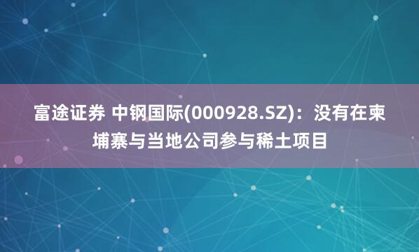 富途证券 中钢国际(000928.SZ)：没有在柬埔寨与当地公司参与稀土项目