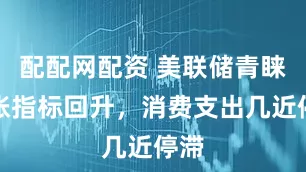 配配网配资 美联储青睐通胀指标回升，消费支出几近停滞