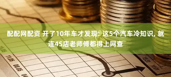 配配网配资 开了10年车才发现: 这5个汽车冷知识, 就连4S店老师傅都得上网查