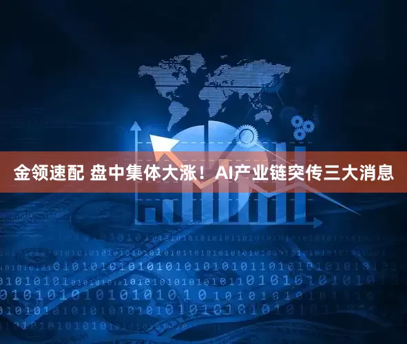 金领速配 盘中集体大涨！AI产业链突传三大消息