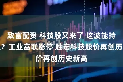 致富配资 科技股又来了 这波能持续多久？工业富联涨停 胜宏科技股价再创历史新高