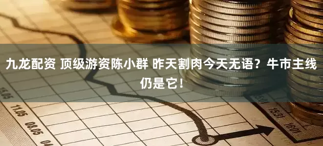 九龙配资 顶级游资陈小群 昨天割肉今天无语？牛市主线仍是它！