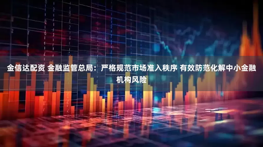 金信达配资 金融监管总局：严格规范市场准入秩序 有效防范化解中小金融机构风险