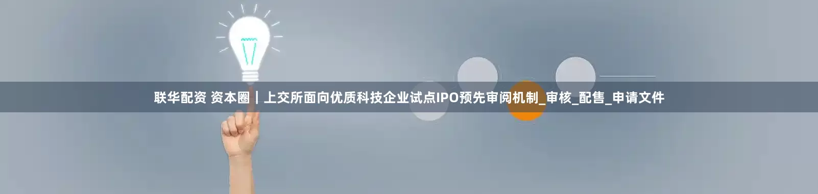 联华配资 资本圈｜上交所面向优质科技企业试点IPO预先审阅机制_审核_配售_申请文件