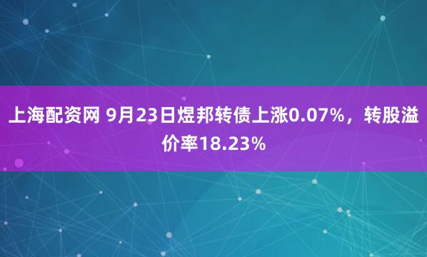 上海配资网 9月23日煜邦转债上涨0.07%，转股溢价率18.23%