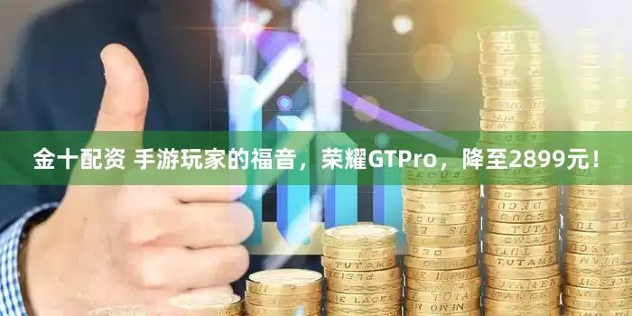 金十配资 手游玩家的福音，荣耀GTPro，降至2899元！