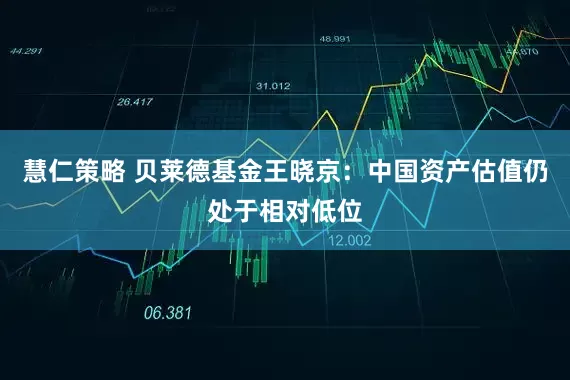 慧仁策略 贝莱德基金王晓京：中国资产估值仍处于相对低位