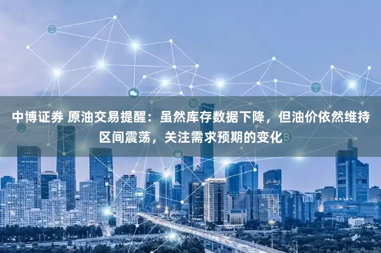 中博证券 原油交易提醒：虽然库存数据下降，但油价依然维持区间震荡，关注需求预期的变化