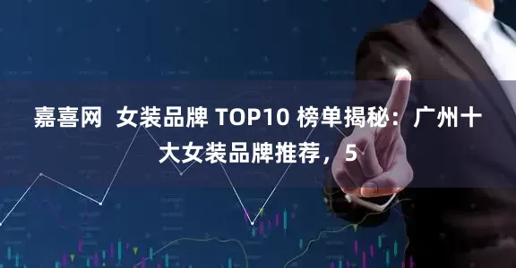 嘉喜网  女装品牌 TOP10 榜单揭秘：广州十大女装品牌推荐，5