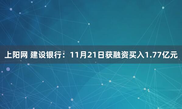 上阳网 建设银行:11月21日获融资买入1.77亿元