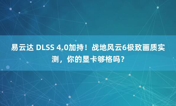 易云达 DLSS 4.0加持!战地风云6极致画质实测,你的显卡够格吗?