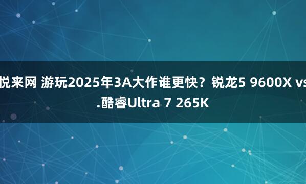 悦来网 游玩2025年3A大作谁更快？锐龙5 9600X vs.酷睿Ultra 7 265K