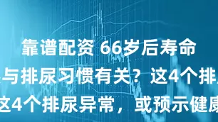 靠谱配资 66岁后寿命长短,居然与排尿习惯有关?这4个排尿异常,或预示健康问题