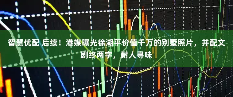 智慧优配 后续！港媒曝光徐湖平价值千万的别墅照片，并配文剧终两字，耐人寻味