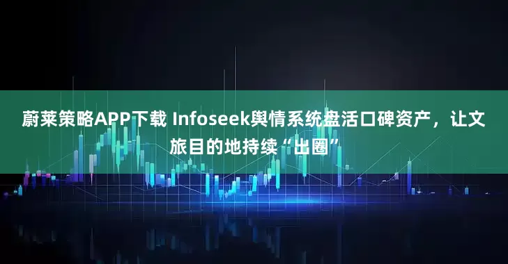 蔚莱策略APP下载 Infoseek舆情系统盘活口碑资产,让文旅目的地持续“出圈”