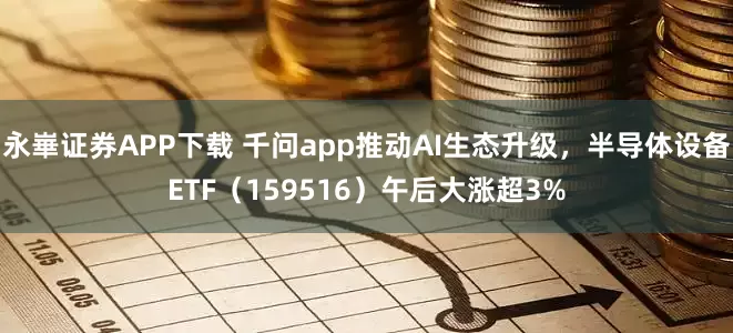 永崋证券APP下载 千问app推动AI生态升级，半导体设备ETF（159516）午后大涨超3%