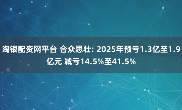 淘银配资网平台 合众思壮: 2025年预亏1.3亿至1.9亿元 减亏14.5%至41.5%