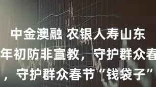 中金澳融 农银人寿山东分公司岁末年初防非宣教，守护群众春节“钱袋子”