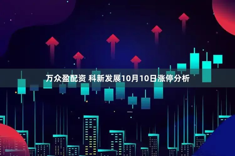 万众盈配资 科新发展10月10日涨停分析