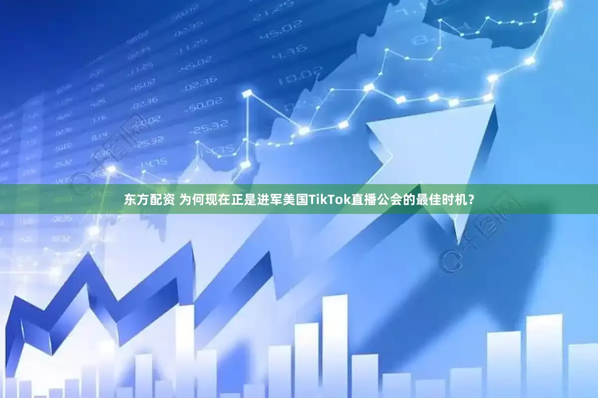 东方配资 为何现在正是进军美国TikTok直播公会的最佳时机？