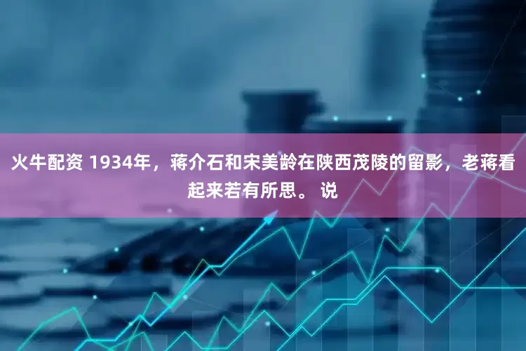 火牛配资 1934年，蒋介石和宋美龄在陕西茂陵的留影，老蒋看起来若有所思。 说